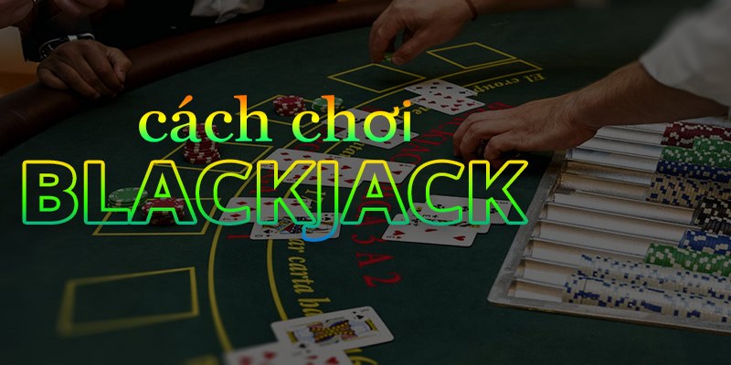 Cách chơi Blackjack như thế nào?